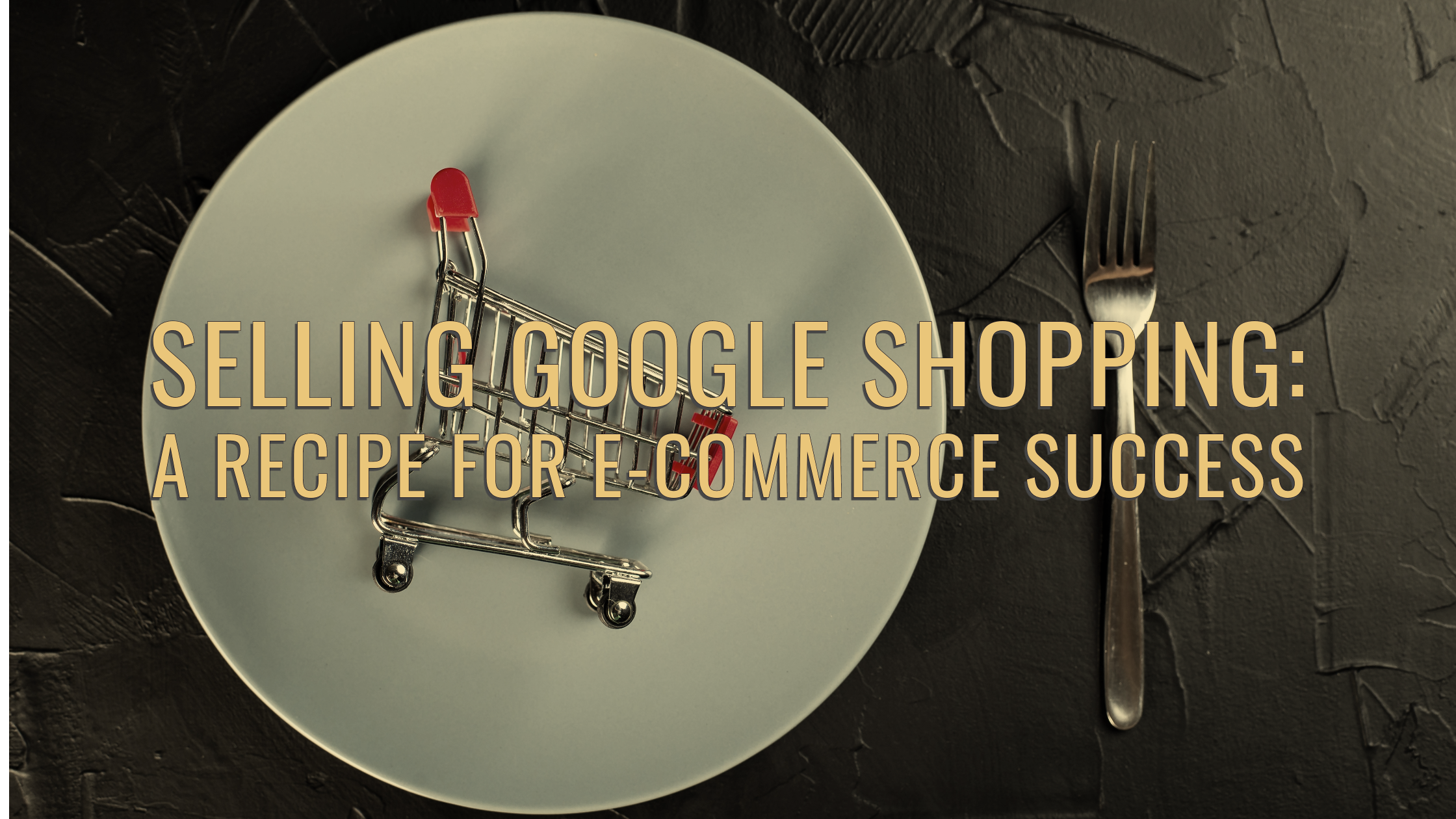 Selling Google Shopping: A Recipe for E-Commerce Success